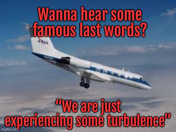 Famous last words | Wanna hear some famous last words? “We are just experiencing some turbulence” | image tagged in aeroplane descending,experiencing some turbulence,last words | made w/ Imgflip meme maker