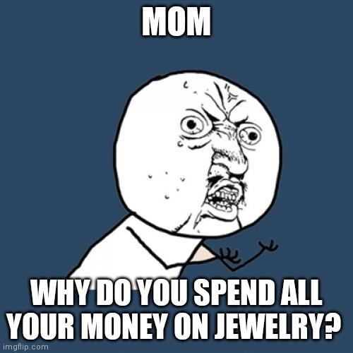 That's what moms do lol | MOM; WHY DO YOU SPEND ALL YOUR MONEY ON JEWELRY? | image tagged in memes,y u no,mom,jewelry | made w/ Imgflip meme maker