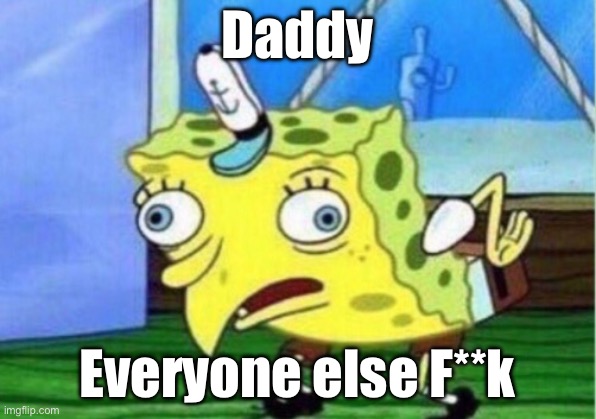Mocking Spongebob | Daddy; Everyone else F**k | image tagged in memes,mocking spongebob | made w/ Imgflip meme maker
