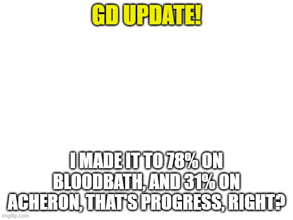i might have a chance, but I've only beaten 2 demons in my 3 year GD campaign, so... | GD UPDATE! I MADE IT TO 78% ON BLOODBATH, AND 31% ON ACHERON, THAT'S PROGRESS, RIGHT? | image tagged in geometry dash,update | made w/ Imgflip meme maker