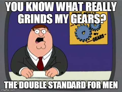 Then there are feminists, not even gonna start on em! | YOU KNOW WHAT REALLY GRINDS MY GEARS? THE DOUBLE STANDARD FOR MEN | image tagged in memes,peter griffin news,AdviceAnimals | made w/ Imgflip meme maker