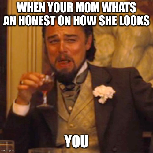 Laughing Leo | WHEN YOUR MOM WHATS AN HONEST ON HOW SHE LOOKS; YOU | image tagged in memes,laughing leo | made w/ Imgflip meme maker