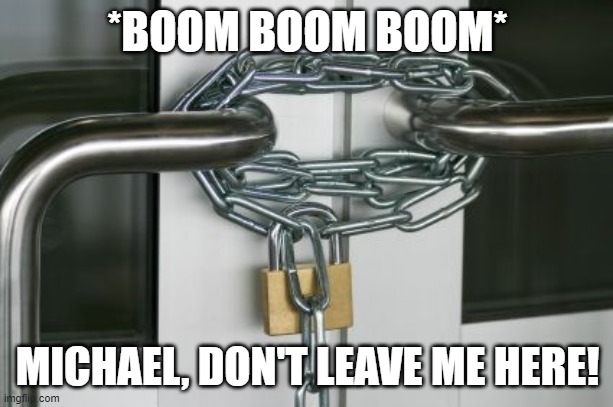 locked doors | *BOOM BOOM BOOM* MICHAEL, DON'T LEAVE ME HERE! | image tagged in locked doors | made w/ Imgflip meme maker