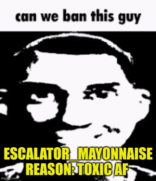 Can we ban this guy | ESCALATOR_MAYONNAISE
REASON: TOXIC AF | image tagged in can we ban this guy | made w/ Imgflip meme maker