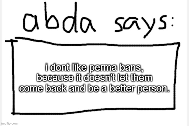 /j | i dont like perma bans, because it doesn't let them come back and be a better person. | image tagged in anotherbadlydrawnaxolotl s announcement temp | made w/ Imgflip meme maker