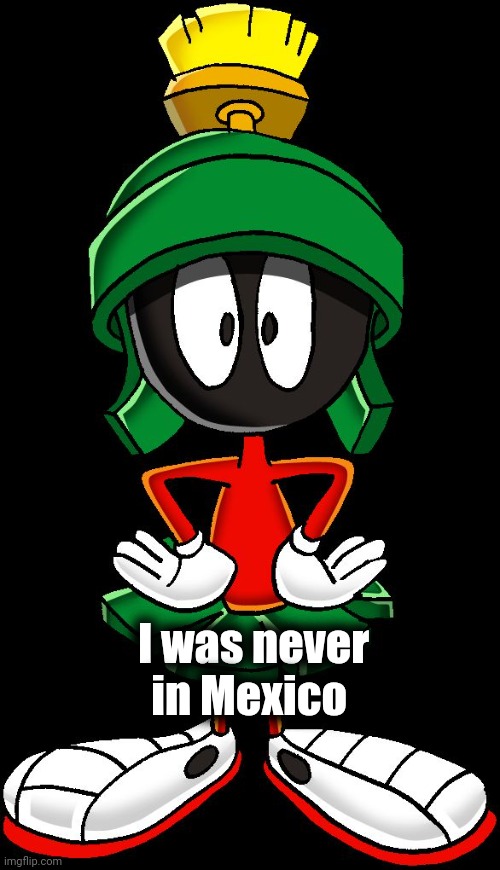 Marvin the Martian meme two | I was never in Mexico | image tagged in marvin the martian meme two | made w/ Imgflip meme maker