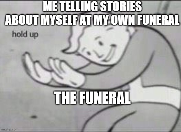 Fallout Hold Up | ME TELLING STORIES ABOUT MYSELF AT MY OWN FUNERAL; THE FUNERAL | image tagged in fallout hold up | made w/ Imgflip meme maker