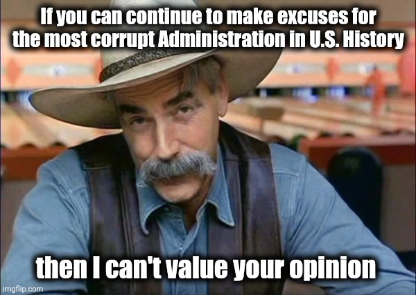 Won't argue with that | If you can continue to make excuses for the most corrupt Administration in U.S. History; then I can't value your opinion | image tagged in sam elliott special kind of stupid,government corruption,too damn high,robin ware,pedo pete,alias joe biden | made w/ Imgflip meme maker