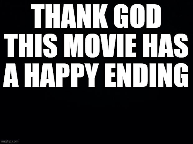 Black background | THANK GOD THIS MOVIE HAS A HAPPY ENDING | image tagged in black background | made w/ Imgflip meme maker