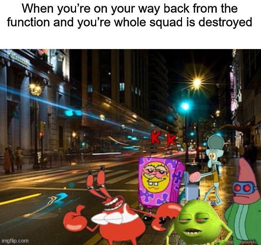 When you’re on your way back from the function and you’re whole squad is destroyed | image tagged in funny memes,memes | made w/ Imgflip meme maker