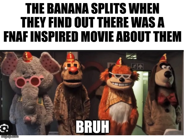 they're honest reaction | THE BANANA SPLITS WHEN THEY FIND OUT THERE WAS A FNAF INSPIRED MOVIE ABOUT THEM; BRUH | image tagged in memes,banana,split,fnaf,horror movie | made w/ Imgflip meme maker