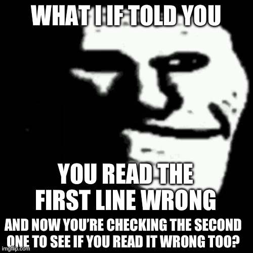 we do a little trolling | WHAT I IF TOLD YOU; YOU READ THE FIRST LINE WRONG; AND NOW YOU’RE CHECKING THE SECOND ONE TO SEE IF YOU READ IT WRONG TOO? | image tagged in dark trollface,mind games,funny,trolled,we do a little trolling,front page plz | made w/ Imgflip meme maker