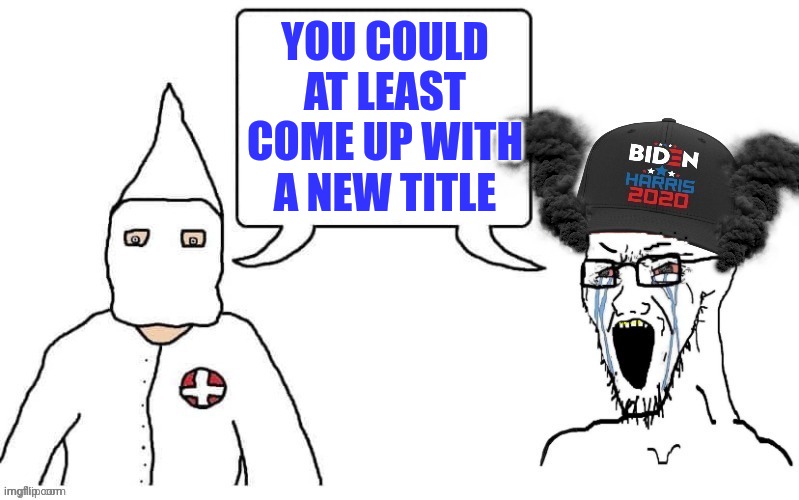 KKK and Democrat exactly the same | YOU COULD AT LEAST COME UP WITH A NEW TITLE | image tagged in kkk and democrat exactly the same | made w/ Imgflip meme maker