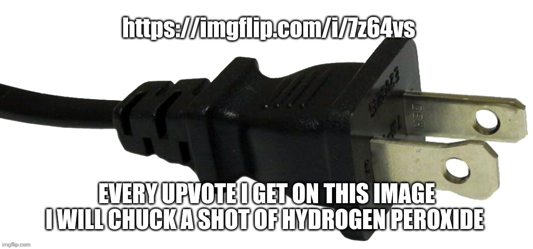 plug | https://imgflip.com/i/7z64vs; EVERY UPVOTE I GET ON THIS IMAGE I WILL CHUCK A SHOT OF HYDROGEN PEROXIDE | image tagged in plug | made w/ Imgflip meme maker