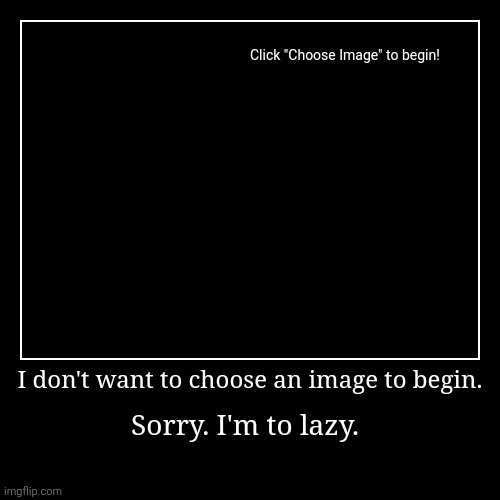 I don't want to choose an image to begin. | Sorry. I'm to lazy. | image tagged in funny,demotivationals | made w/ Imgflip demotivational maker