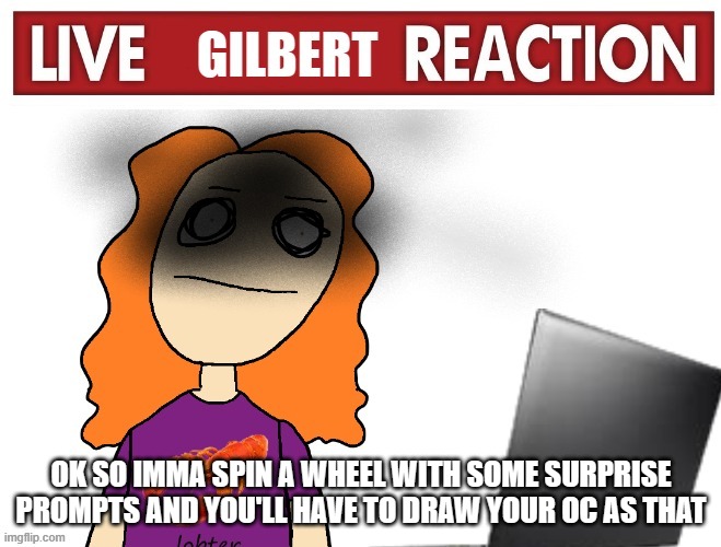 da OC challenge | OK SO IMMA SPIN A WHEEL WITH SOME SURPRISE PROMPTS AND YOU'LL HAVE TO DRAW YOUR OC AS THAT | image tagged in live gilbert reaction | made w/ Imgflip meme maker