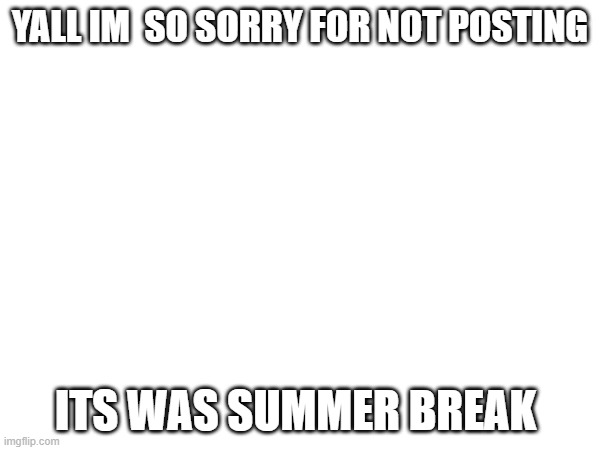 SRRY FR | YALL IM  SO SORRY FOR NOT POSTING; ITS WAS SUMMER BREAK | image tagged in memes | made w/ Imgflip meme maker