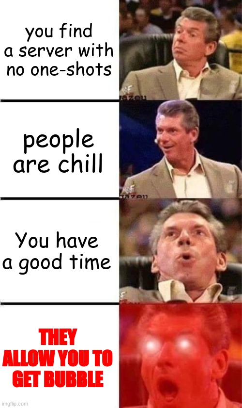 Vince McMahon Reaction w/Glowing Eyes | you find a server with no one-shots; people are chill; You have a good time; THEY ALLOW YOU TO GET BUBBLE | image tagged in vince mcmahon reaction w/glowing eyes | made w/ Imgflip meme maker
