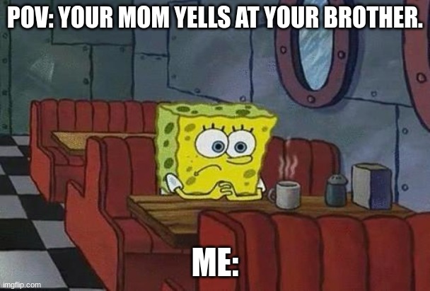Spongebob Coffee | POV: YOUR MOM YELLS AT YOUR BROTHER. ME: | image tagged in spongebob coffee | made w/ Imgflip meme maker