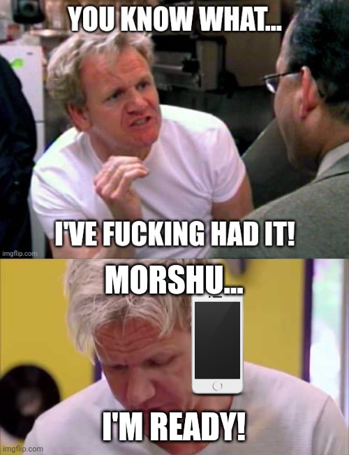 Gordon Ramsay makes up his mind | MORSHU... I'M READY! | image tagged in finally some good food | made w/ Imgflip meme maker