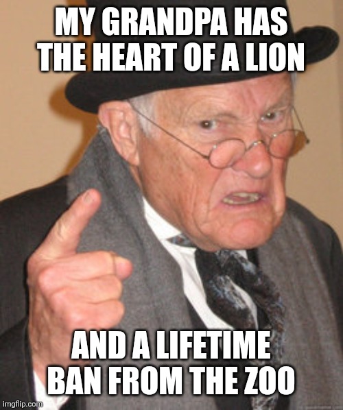 Back In My Day Meme | MY GRANDPA HAS THE HEART OF A LION; AND A LIFETIME BAN FROM THE ZOO | image tagged in memes,back in my day | made w/ Imgflip meme maker