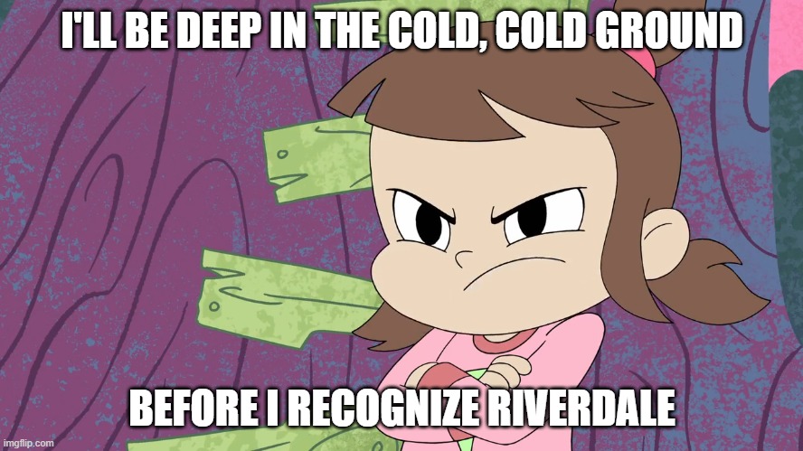 Audrey Smith against Riverdale | I'LL BE DEEP IN THE COLD, COLD GROUND; BEFORE I RECOGNIZE RIVERDALE | image tagged in hgf hsk audrey fully pissed off,harvey street kids,harvey girls forever,riverdale,funny,dark humor | made w/ Imgflip meme maker
