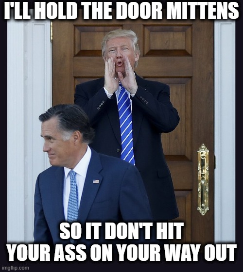 Is he gone yet? | I'LL HOLD THE DOOR MITTENS; SO IT DON'T HIT YOUR ASS ON YOUR WAY OUT | image tagged in romney not running,mitch romney,mittens romney,trump romney | made w/ Imgflip meme maker