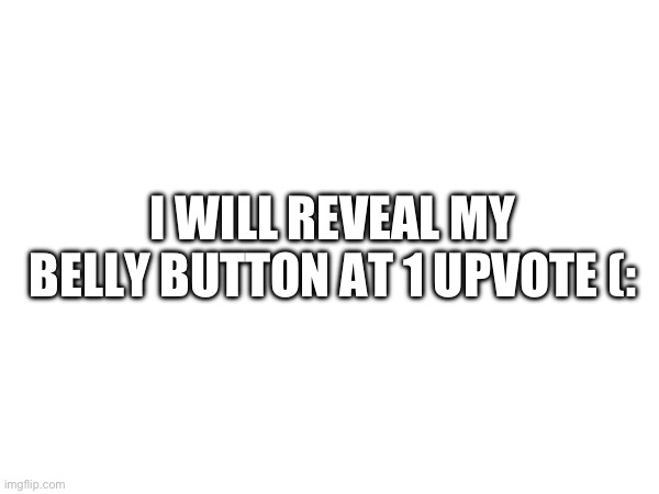 I WILL REVEAL MY BELLY BUTTON AT 1 UPVOTE (: | image tagged in fun,funny,funny memes,memenade | made w/ Imgflip meme maker