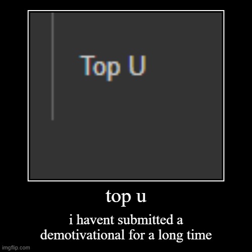 top u | top u | i havent submitted a demotivational for a long time | image tagged in funny,demotivationals | made w/ Imgflip demotivational maker