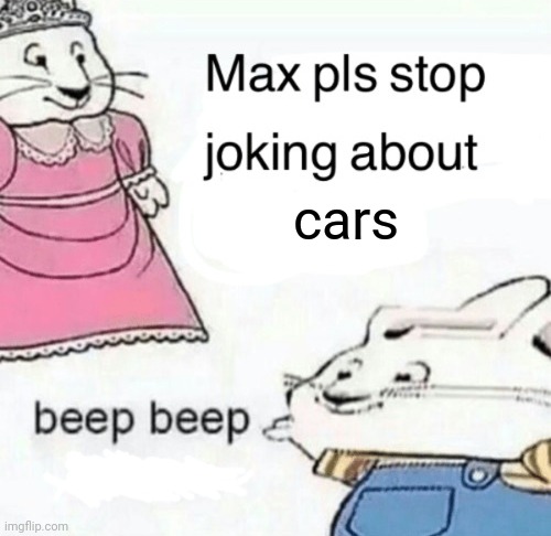 Car moment | cars | image tagged in max pls stop joking about blank | made w/ Imgflip meme maker