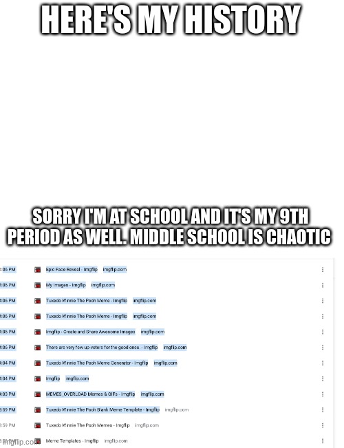 HERE'S MY HISTORY SORRY I'M AT SCHOOL AND IT'S MY 9TH PERIOD AS WELL. MIDDLE SCHOOL IS CHAOTIC | made w/ Imgflip meme maker
