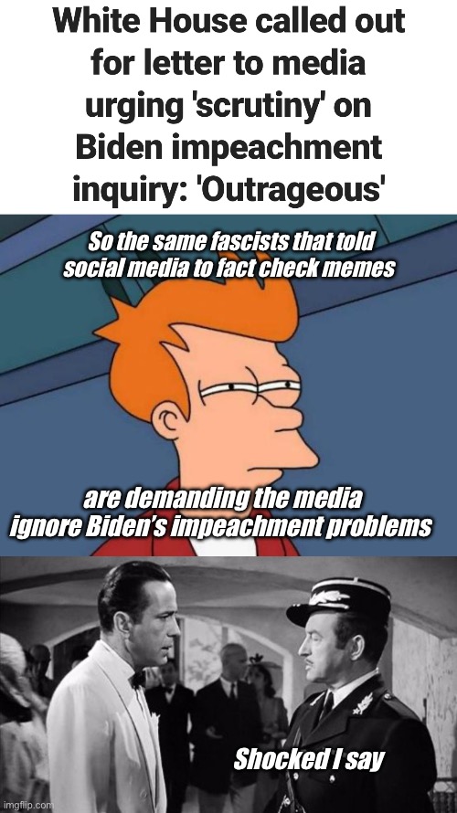 Nothing to see here, move along. | So the same fascists that told social media to fact check memes; are demanding the media ignore Biden’s impeachment problems; Shocked I say | image tagged in memes,futurama fry,casablanca - shocked,politics lol,government corruption | made w/ Imgflip meme maker