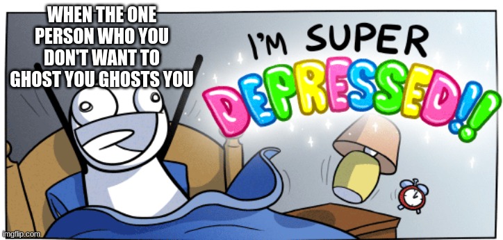 I'm super depressed | WHEN THE ONE PERSON WHO YOU DON'T WANT TO GHOST YOU GHOSTS YOU | image tagged in i'm super depressed | made w/ Imgflip meme maker