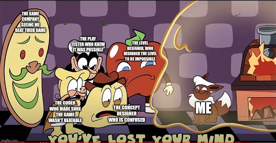 You've lost your mind | ME THE GAME COMPANY SEEING ME BEAT THEIR GAME THE LEVEL DESIGNER, WHO DESIGNED THE LEVEL TO BE IMPOSSIBLE THE CONCEPT DESIGNER WHO IS CONFUS | image tagged in you've lost your mind | made w/ Imgflip meme maker