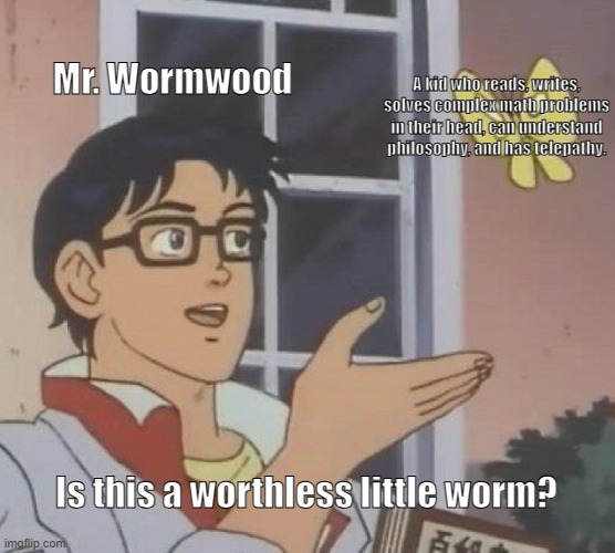 Matilda Scene 1 | Mr. Wormwood; A kid who reads, writes, solves complex math problems in their head, can understand philosophy, and has telepathy. Is this a worthless little worm? | image tagged in memes,is this a pigeon | made w/ Imgflip meme maker
