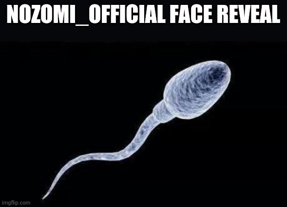 da sperm | NOZOMI_OFFICIAL FACE REVEAL | image tagged in da sperm | made w/ Imgflip meme maker