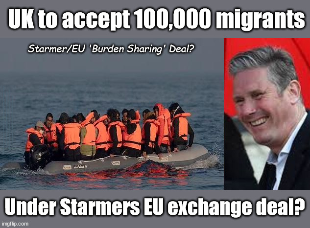 UK required to accept 100,000 Migrants under Starmer's EU exchange deal? | UK to accept 100,000 migrants; Starmer/EU 'Burden Sharing' Deal? #Immigration #Starmerout #Labour #wearecorbyn #KeirStarmer #DianeAbbott #McDonnell #cultofcorbyn #labourisdead #labourracism #socialistsunday #nevervotelabour #socialistanyday #Antisemitism #Savile #SavileGate #Paedo #Worboys #GroomingGangs #Paedophile #IllegalImmigration #Immigrants #Invasion #Starmeriswrong #SirSoftie #SirSofty #Blair #Steroids #BibbyStockholm #Barge #burdonsharing #QuidProQuo; Under Starmers EU exchange deal? | image tagged in illegal immigration,labourisdead,starmerout getstarmerout,quid pro quo burden sharing,just stop oil ulez,stop boats rwanda echr | made w/ Imgflip meme maker