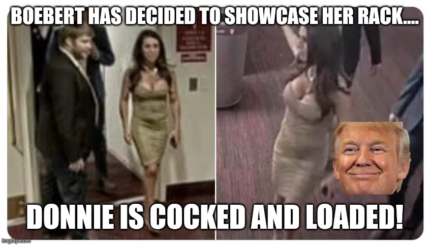 Donny says yumm | BOEBERT HAS DECIDED TO SHOWCASE HER RACK.... DONNIE IS COCKED AND LOADED! | image tagged in conservative,trump,democrat,liberal,republican,biden | made w/ Imgflip meme maker