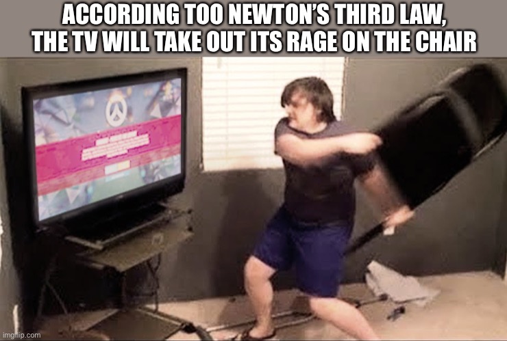 Lol | ACCORDING TOO NEWTON’S THIRD LAW, THE TV WILL TAKE OUT ITS RAGE ON THE CHAIR | image tagged in rage quit | made w/ Imgflip meme maker