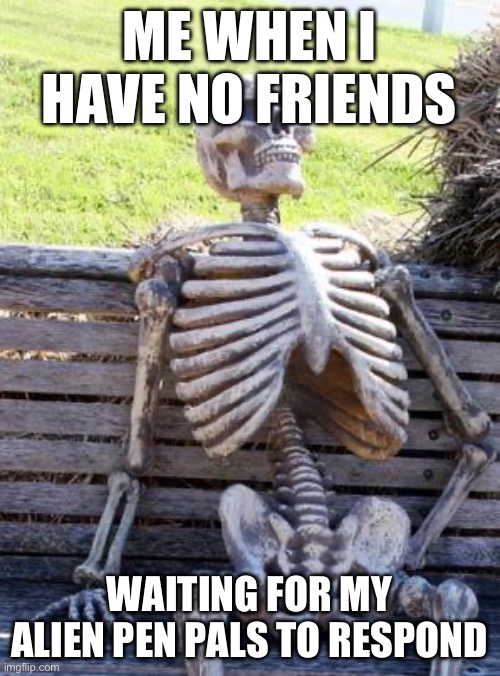 Waiting Skeleton | ME WHEN I HAVE NO FRIENDS; WAITING FOR MY ALIEN PEN PALS TO RESPOND | image tagged in memes,waiting skeleton | made w/ Imgflip meme maker