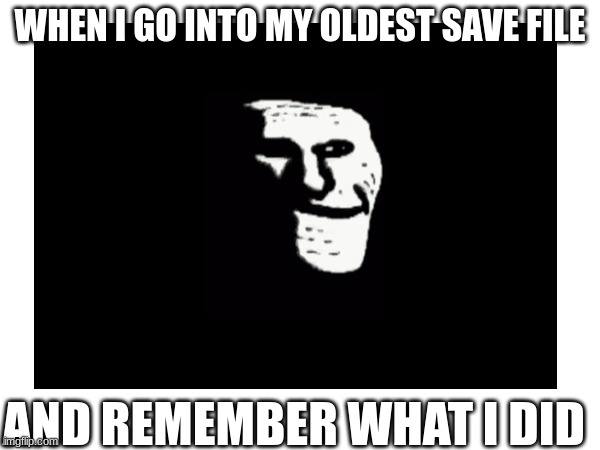 too bad | WHEN I GO INTO MY OLDEST SAVE FILE; AND REMEMBER WHAT I DID | image tagged in sad | made w/ Imgflip meme maker