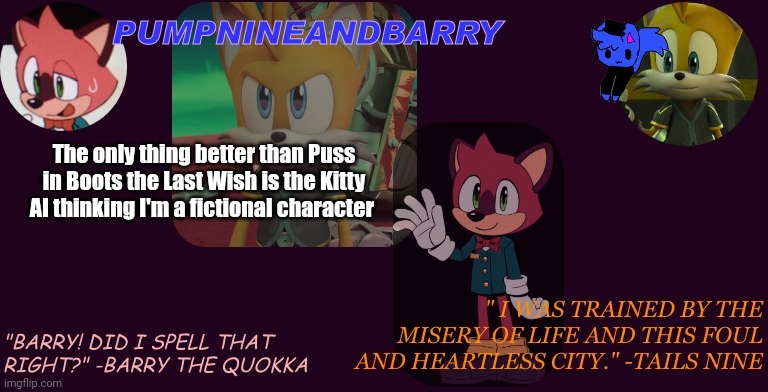 PumpNineandBarry temp | The only thing better than Puss in Boots the Last Wish is the Kitty AI thinking I'm a fictional character | image tagged in pumpnineandbarry temp | made w/ Imgflip meme maker