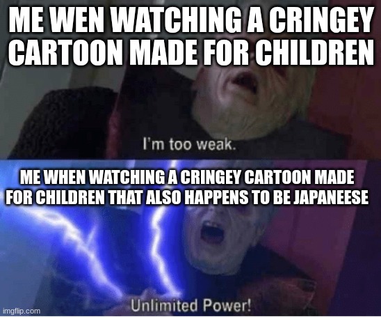 redoing some 8/yo kids meme as funeher (day 1) also feel free to put your friends user in comments for me to redo thems memes | ME WEN WATCHING A CRINGEY CARTOON MADE FOR CHILDREN; ME WHEN WATCHING A CRINGEY CARTOON MADE FOR CHILDREN THAT ALSO HAPPENS TO BE JAPANEESE | image tagged in too weak unlimited power | made w/ Imgflip meme maker