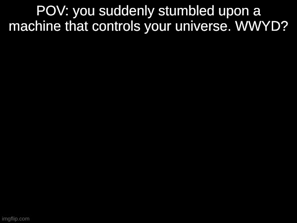 Where am i? | POV: you suddenly stumbled upon a machine that controls your universe. WWYD? | image tagged in pov,roleplaying | made w/ Imgflip meme maker