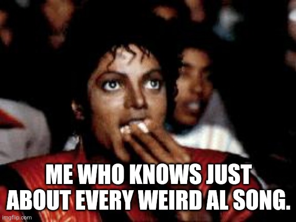 michael jackson eating popcorn | ME WHO KNOWS JUST ABOUT EVERY WEIRD AL SONG. | image tagged in michael jackson eating popcorn | made w/ Imgflip meme maker