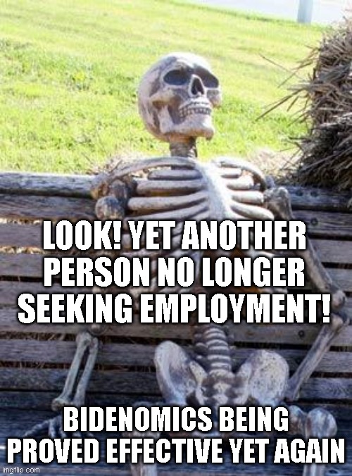 Starvation | LOOK! YET ANOTHER PERSON NO LONGER SEEKING EMPLOYMENT! BIDENOMICS BEING PROVED EFFECTIVE YET AGAIN | image tagged in starvation | made w/ Imgflip meme maker