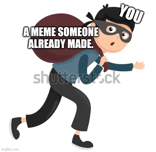 thief - stealing unmarked bag | YOU A MEME SOMEONE ALREADY MADE. | image tagged in thief - stealing unmarked bag | made w/ Imgflip meme maker