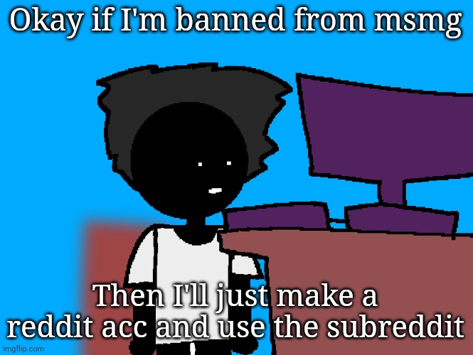 oh god what have i done | Okay if I'm banned from msmg; Then I'll just make a reddit acc and use the subreddit | image tagged in oh god what have i done | made w/ Imgflip meme maker