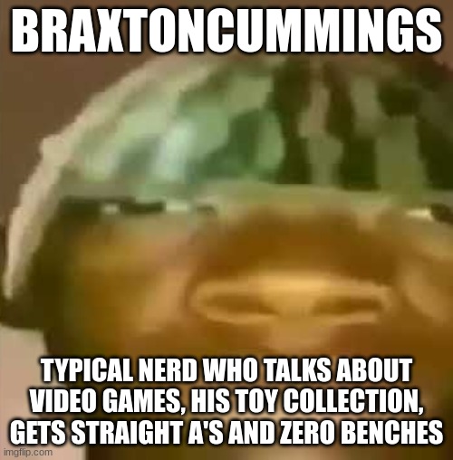 Crap Post 2: BraxtonCummings | BRAXTONCUMMINGS; TYPICAL NERD WHO TALKS ABOUT VIDEO GAMES, HIS TOY COLLECTION, GETS STRAIGHT A'S AND ZERO BENCHES | image tagged in shitpost | made w/ Imgflip meme maker