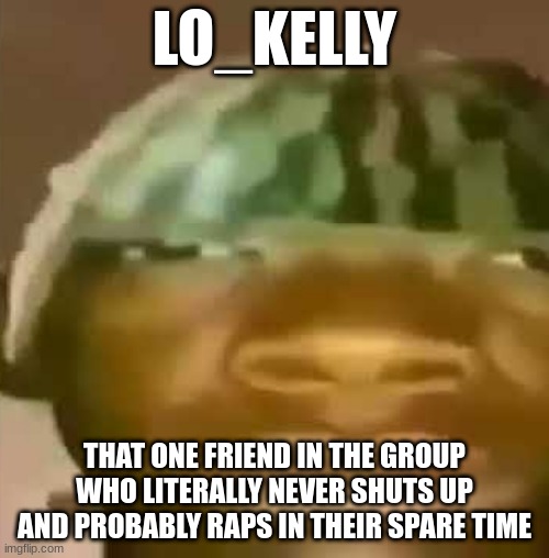 Crap Post 3: Lo_Kelly | LO_KELLY; THAT ONE FRIEND IN THE GROUP WHO LITERALLY NEVER SHUTS UP AND PROBABLY RAPS IN THEIR SPARE TIME | image tagged in shitpost | made w/ Imgflip meme maker